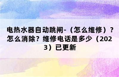 电热水器自动跳闸-（怎么维修）？怎么消除？维修电话是多少（2023）已更新