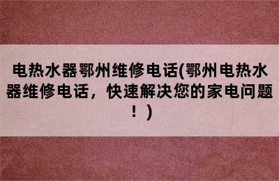 电热水器鄂州维修电话(鄂州电热水器维修电话，快速解决您的家电问题！)