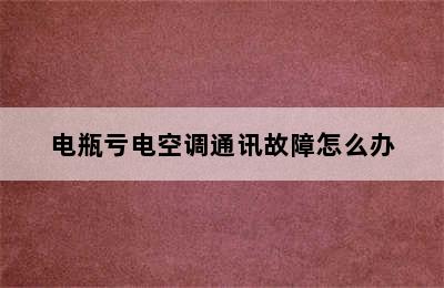 电瓶亏电空调通讯故障怎么办