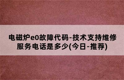 电磁炉e0故障代码-技术支持维修服务电话是多少(今日-推荐)