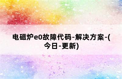 电磁炉e0故障代码-解决方案-(今日-更新)