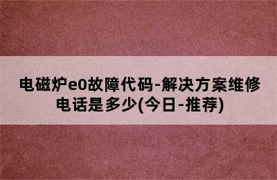 电磁炉e0故障代码-解决方案维修电话是多少(今日-推荐)