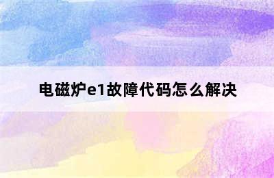 电磁炉e1故障代码怎么解决