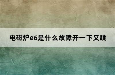 电磁炉e6是什么故障开一下又跳