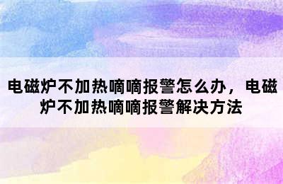 电磁炉不加热嘀嘀报警怎么办，电磁炉不加热嘀嘀报警解决方法