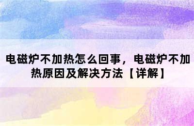 电磁炉不加热怎么回事，电磁炉不加热原因及解决方法【详解】