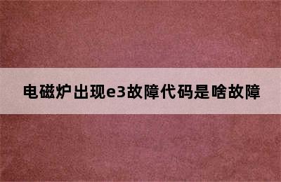 电磁炉出现e3故障代码是啥故障