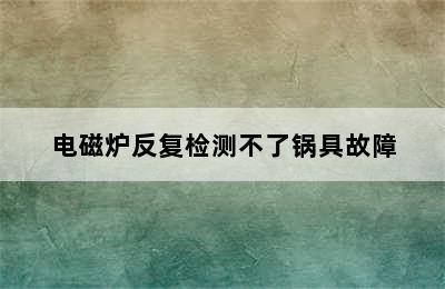 电磁炉反复检测不了锅具故障