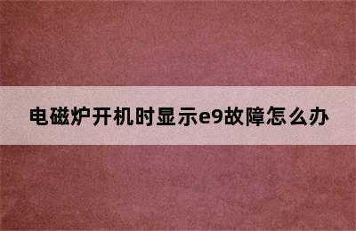 电磁炉开机时显示e9故障怎么办