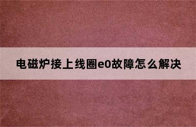 电磁炉接上线圈e0故障怎么解决