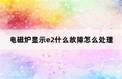 电磁炉显示e2什么故障怎么处理