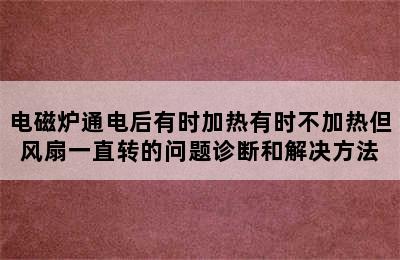 电磁炉通电后有时加热有时不加热但风扇一直转的问题诊断和解决方法