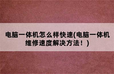 电脑一体机怎么样快速(电脑一体机维修速度解决方法！)