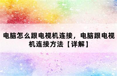 电脑怎么跟电视机连接，电脑跟电视机连接方法【详解】