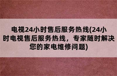 电视24小时售后服务热线(24小时电视售后服务热线，专家随时解决您的家电维修问题)