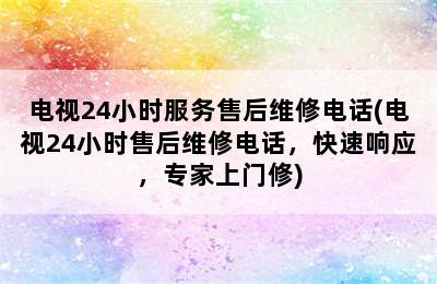 电视24小时服务售后维修电话(电视24小时售后维修电话，快速响应，专家上门修)