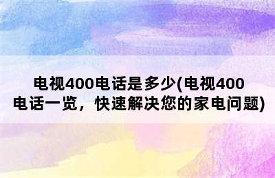 电视400电话是多少(电视400电话一览，快速解决您的家电问题)