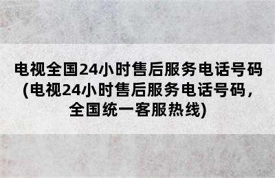 电视全国24小时售后服务电话号码(电视24小时售后服务电话号码，全国统一客服热线)