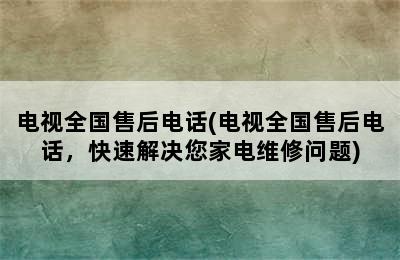 电视全国售后电话(电视全国售后电话，快速解决您家电维修问题)