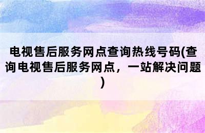 电视售后服务网点查询热线号码(查询电视售后服务网点，一站解决问题)