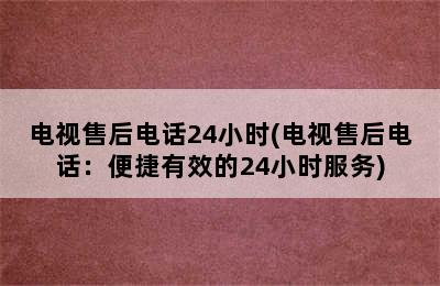 电视售后电话24小时(电视售后电话：便捷有效的24小时服务)