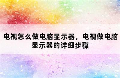 电视怎么做电脑显示器，电视做电脑显示器的详细步骤