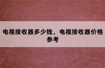 电视接收器多少钱，电视接收器价格参考