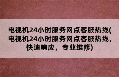 电视机24小时服务网点客服热线(电视机24小时服务网点客服热线，快速响应，专业维修)