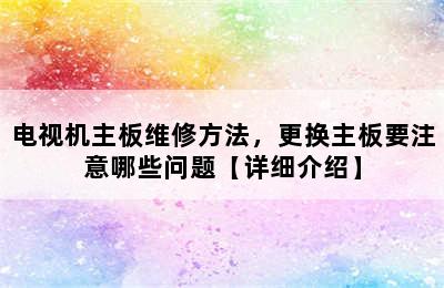 电视机主板维修方法，更换主板要注意哪些问题【详细介绍】