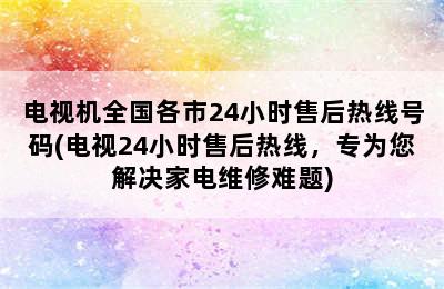 电视机全国各市24小时售后热线号码(电视24小时售后热线，专为您解决家电维修难题)