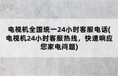 电视机全国统一24小时客服电话(电视机24小时客服热线，快速响应您家电问题)