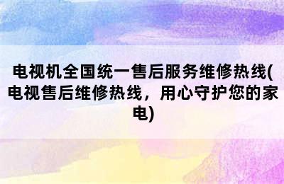 电视机全国统一售后服务维修热线(电视售后维修热线，用心守护您的家电)