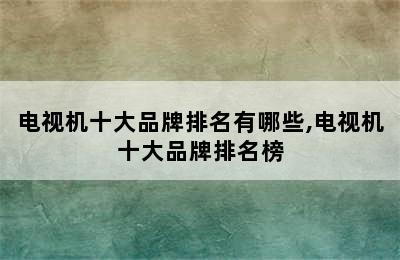 电视机十大品牌排名有哪些,电视机十大品牌排名榜