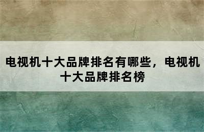 电视机十大品牌排名有哪些，电视机十大品牌排名榜