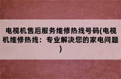 电视机售后服务维修热线号码(电视机维修热线：专业解决您的家电问题)