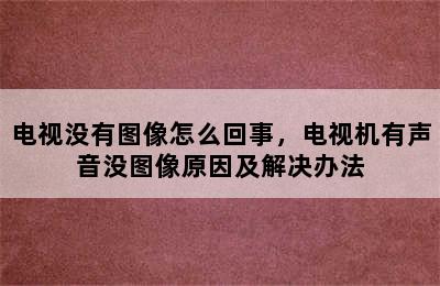 电视没有图像怎么回事，电视机有声音没图像原因及解决办法