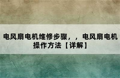 电风扇电机维修步骤，，电风扇电机操作方法【详解】