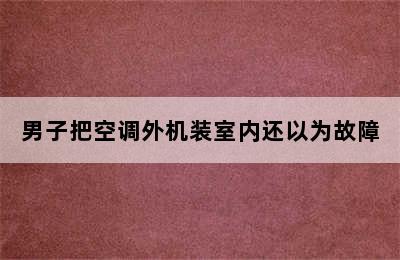 男子把空调外机装室内还以为故障