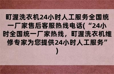 町渥洗衣机24小时人工服务全国统一厂家售后客服热线电话(“24小时全国统一厂家热线，町渥洗衣机维修专家为您提供24小时人工服务”)