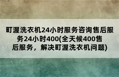 町渥洗衣机24小时服务咨询售后服务24小时400(全天候400售后服务，解决町渥洗衣机问题)