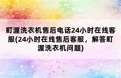 町渥洗衣机售后电话24小时在线客服(24小时在线售后客服，解答町渥洗衣机问题)