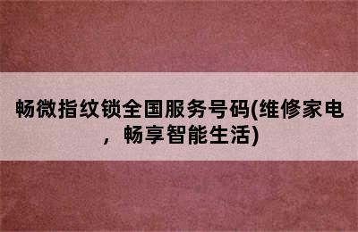 畅微指纹锁全国服务号码(维修家电，畅享智能生活)