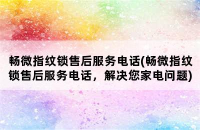 畅微指纹锁售后服务电话(畅微指纹锁售后服务电话，解决您家电问题)