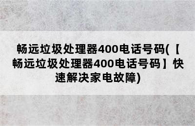 畅远垃圾处理器400电话号码(【畅远垃圾处理器400电话号码】快速解决家电故障)