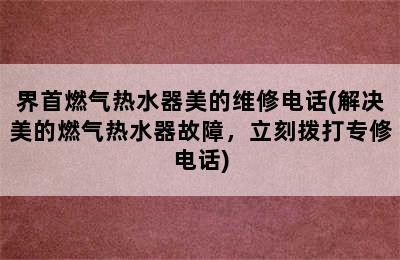 界首燃气热水器美的维修电话(解决美的燃气热水器故障，立刻拨打专修电话)