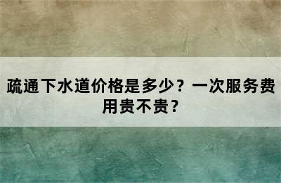 疏通下水道价格是多少？一次服务费用贵不贵？