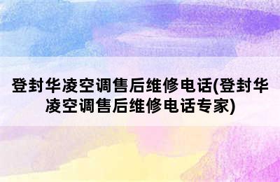 登封华凌空调售后维修电话(登封华凌空调售后维修电话专家)