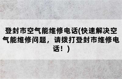 登封市空气能维修电话(快速解决空气能维修问题，请拨打登封市维修电话！)