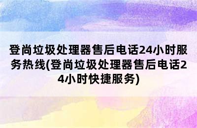 登尚垃圾处理器售后电话24小时服务热线(登尚垃圾处理器售后电话24小时快捷服务)