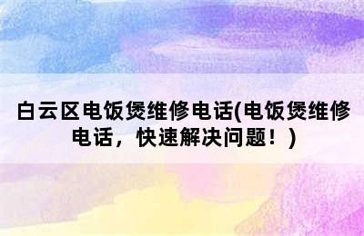 白云区电饭煲维修电话(电饭煲维修电话，快速解决问题！)